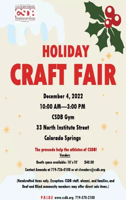 CSDB logo, PRIDE, mistletoe, csdb.org Text: CSDB hosts the Holiday Craft Fair, December 4, 2022, from 10am to 3pm at CSDB Gym- 33 North Institute Street, Colorado Springs. The proceeds help the athletes of CSDB. Vendors! Booth space available at 10' by 10' for $40. Contact Amanda at 719-726-0108. (Handcrafted items only. Exception: CSDB staff, alumni, and families, and Deaf and Blind community members may offer direct sale items