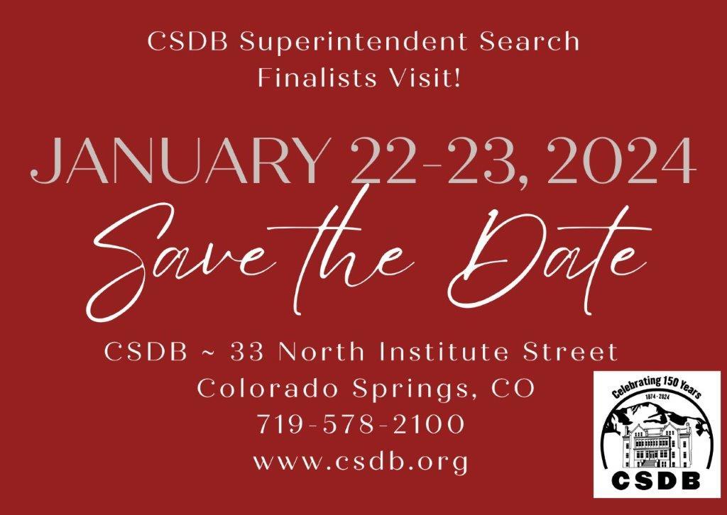 Red card with white letters. CSDB Superintendent Search Finalist Visit!  January 22-23, 2024.  Save the Date.  CSDB 33 North Institute Street, Colorado Springs, CO 719-578-2100, www.csdb.org,  bottom right corner CSDB 150th anniversary logo